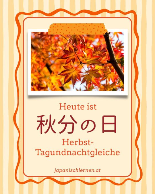 Jedes Jahr am 22. Oder 23.September gilt in Japan der 秋分の日　しゅうぶんのひ (shuubun no hi) als Staatsfeiertag, was mit „Herbst-Tagundnachtgleiche“ übersetzt werden kann. 