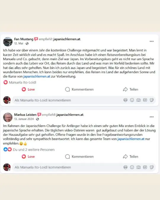 Was andere über unsere Challenge und Kurse sagen:
"Es macht Spaß." 
"sehr guter Mix - erster Einblick in die japanische Sprache" 
"Die Erklärungen waren gut verständlich, man konnte auch Fragen stellen" 
"Die Erklärungen zu den Kanji haben mir besonders gefallen, da es diese leichter machen, sich diese komplexen Schriftzeichen zu merken"